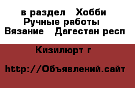  в раздел : Хобби. Ручные работы » Вязание . Дагестан респ.,Кизилюрт г.